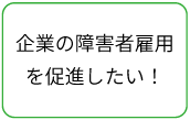 企業の障害者雇用を促進したい！