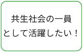 共生社会の一員として活躍したい！