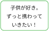 子供が好き。ずっと携わっていきたい！