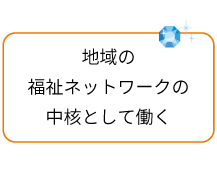 地域の福祉ネットワークの中核として働く